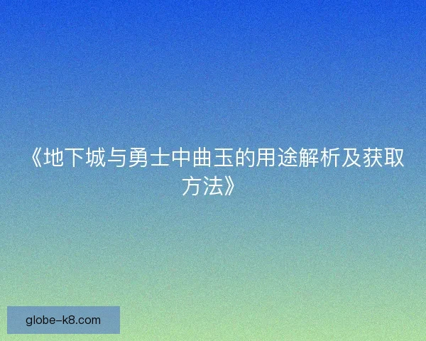 《地下城与勇士中曲玉的用途解析及获取方法》
