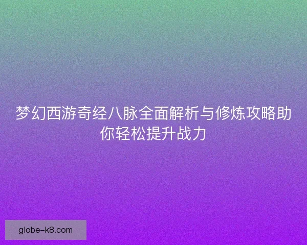 梦幻西游奇经八脉全面解析与修炼攻略助你轻松提升战力