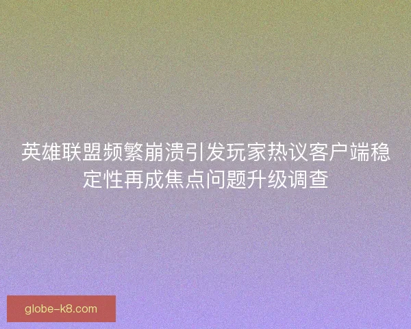 英雄联盟频繁崩溃引发玩家热议客户端稳定性再成焦点问题升级调查