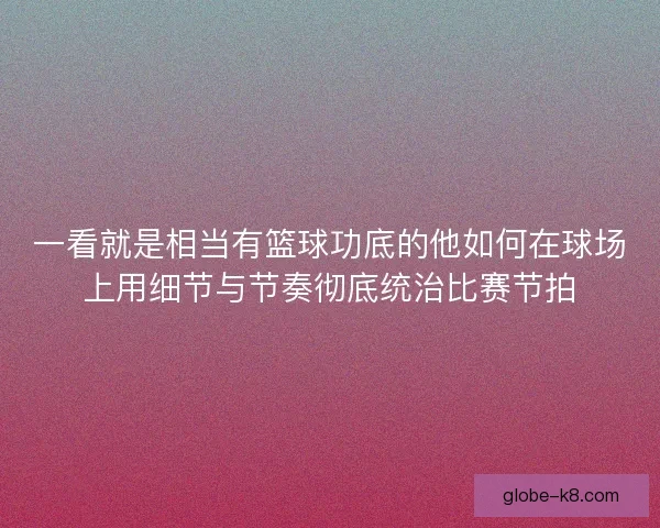 一看就是相当有篮球功底的他如何在球场上用细节与节奏彻底统治比赛节拍