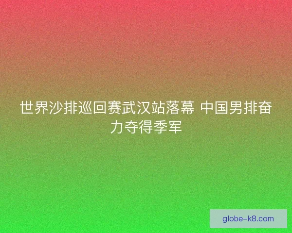 世界沙排巡回赛武汉站落幕 中国男排奋力夺得季军